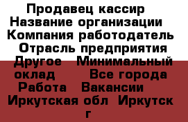 Продавец-кассир › Название организации ­ Компания-работодатель › Отрасль предприятия ­ Другое › Минимальный оклад ­ 1 - Все города Работа » Вакансии   . Иркутская обл.,Иркутск г.